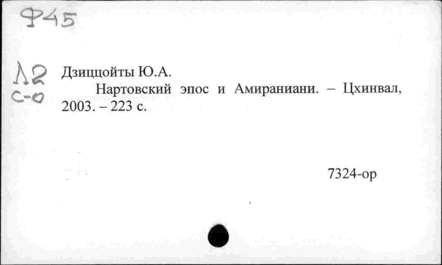 ﻿^5
Л2
С-С
Дзиццойты Ю.А.
Нартовский эпос и Амираниани. - Цхинвал, 2003.-223 с.
7324-ор